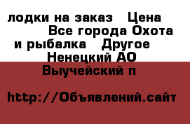 лодки на заказ › Цена ­ 15 000 - Все города Охота и рыбалка » Другое   . Ненецкий АО,Выучейский п.